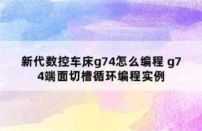 新代数控车床g74怎么编程 g74端面切槽循环编程实例